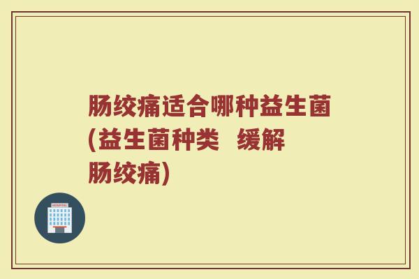 肠绞痛适合哪种益生菌(益生菌种类  缓解肠绞痛)