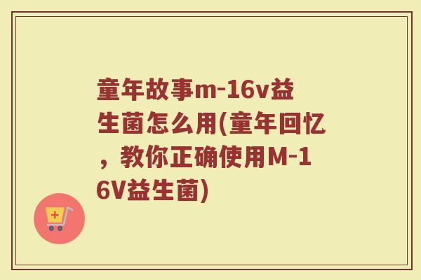童年故事m-16v益生菌怎么用(童年回忆，教你正确使用M-16V益生菌)