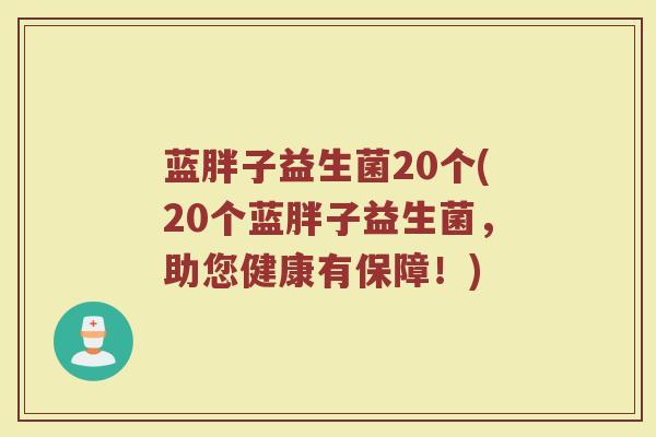 蓝胖子益生菌20个(20个蓝胖子益生菌，助您健康有保障！)