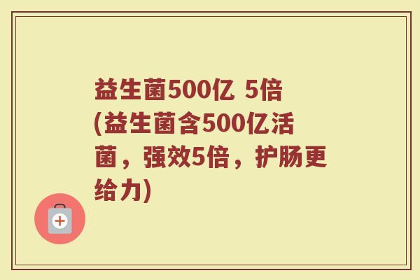 益生菌500亿 5倍(益生菌含500亿活菌,强效5倍,护肠更给力)