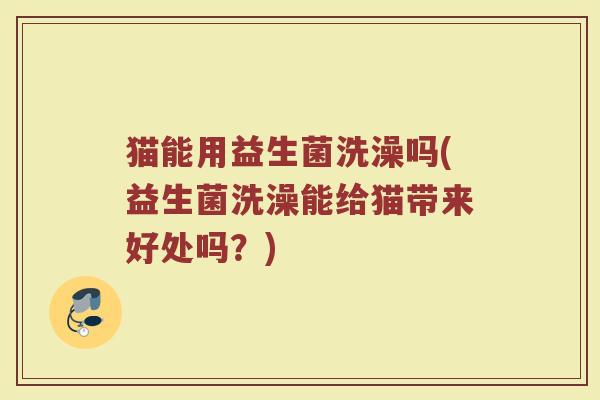 猫能用益生菌洗澡吗(益生菌洗澡能给猫带来好处吗?)