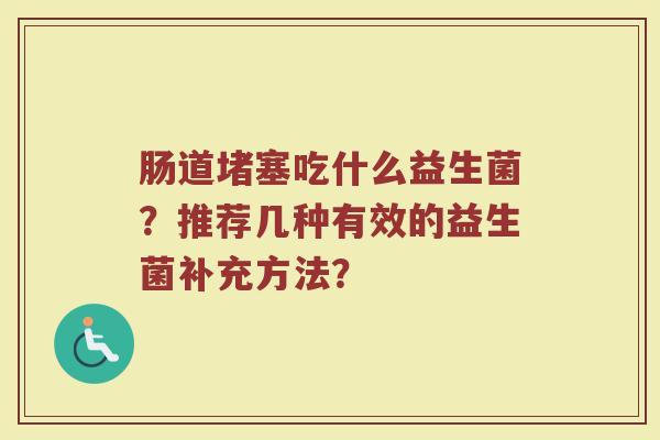 肠道堵塞吃什么益生菌？推荐几种有效的益生菌补充方法？