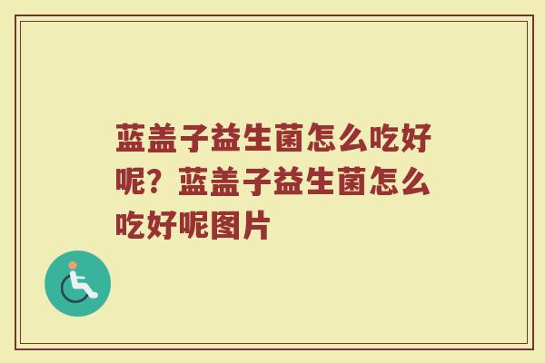 蓝盖子益生菌怎么吃好呢？蓝盖子益生菌怎么吃好呢图片