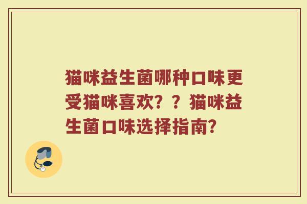 猫咪益生菌哪种口味更受猫咪喜欢??猫咪益生菌口味选择指南?