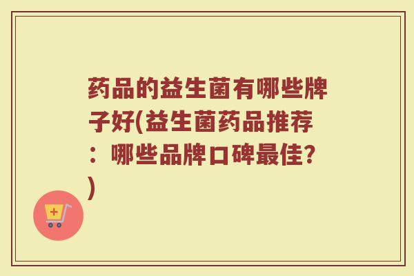 药品的益生菌有哪些牌子好(益生菌药品推荐：哪些品牌口碑最佳？)
