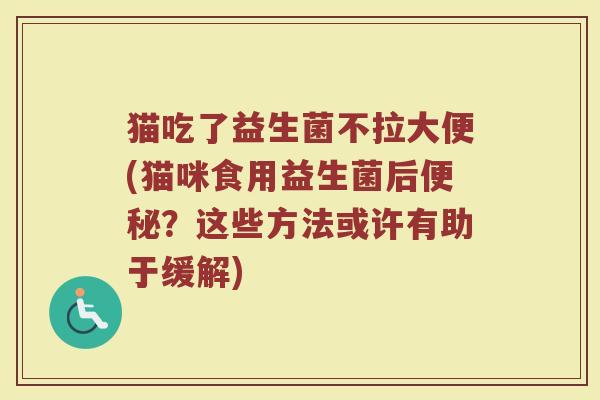 猫吃了益生菌不拉大便(猫咪食用益生菌后便秘?这些方法或许有助于缓解)