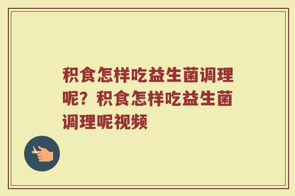 积食怎样吃益生菌调理呢?积食怎样吃益生菌调理呢视频
