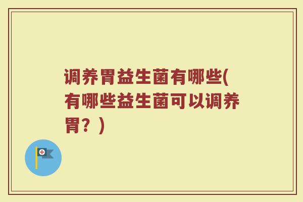 调养胃益生菌有哪些(有哪些益生菌可以调养胃？)