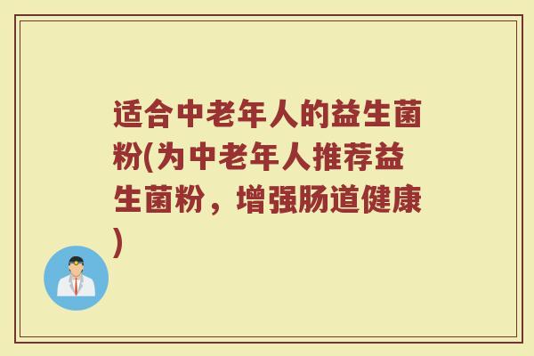 适合中老年人的益生菌粉(为中老年人推荐益生菌粉，增强肠道健康)
