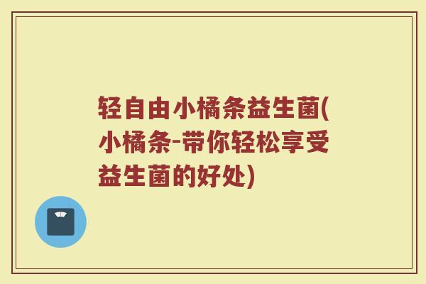 轻自由小橘条益生菌(小橘条-带你轻松享受益生菌的好处)