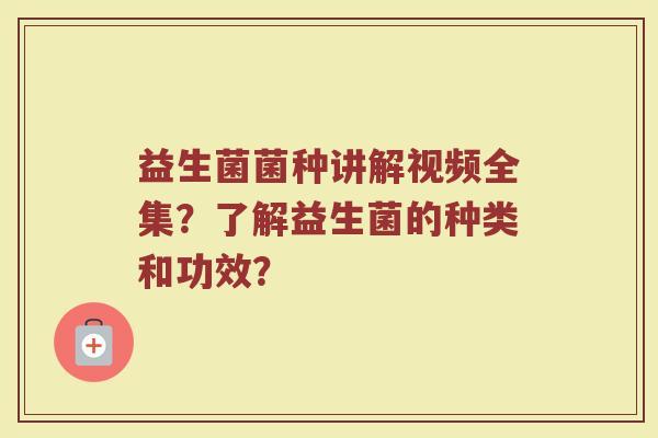 益生菌菌种讲解视频全集？了解益生菌的种类和功效？