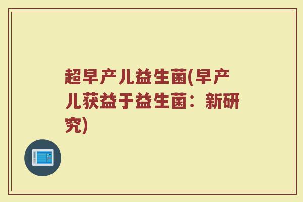 超早产儿益生菌(早产儿获益于益生菌:新研究) 超早产儿益生菌(早产儿获益于益生菌:新研究)