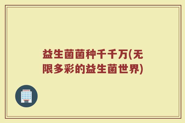 益生菌菌种千千万(无限多彩的益生菌世界)