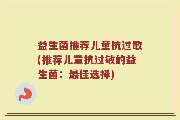 益生菌推荐儿童抗过敏(推荐儿童抗过敏的益生菌:最佳选择)
