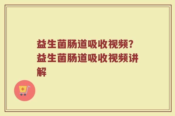 益生菌肠道吸收视频?益生菌肠道吸收视频讲解