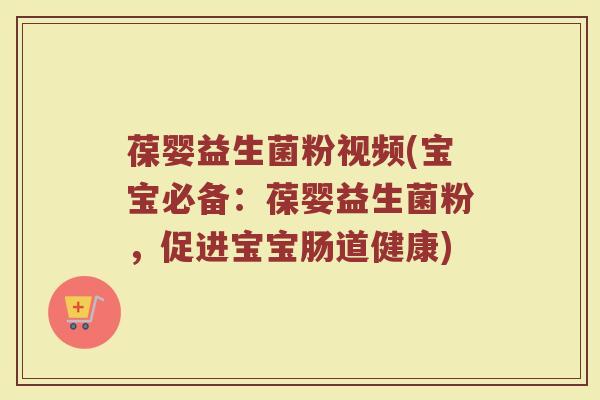 葆婴益生菌粉视频(宝宝必备:葆婴益生菌粉,促进宝宝肠道健康)