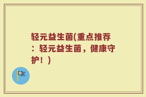轻元益生菌(重点推荐:轻元益生菌,健康守护!)