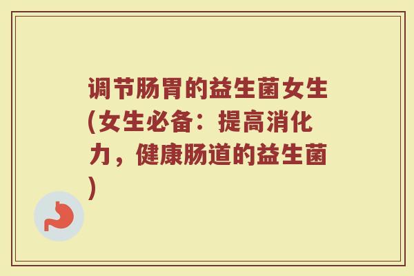 调节肠胃的益生菌女生(女生必备:提高消化力,健康肠道的益生菌)