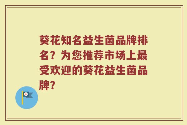 葵花知名益生菌品牌排名？为您推荐市场上最受欢迎的葵花益生菌品牌？