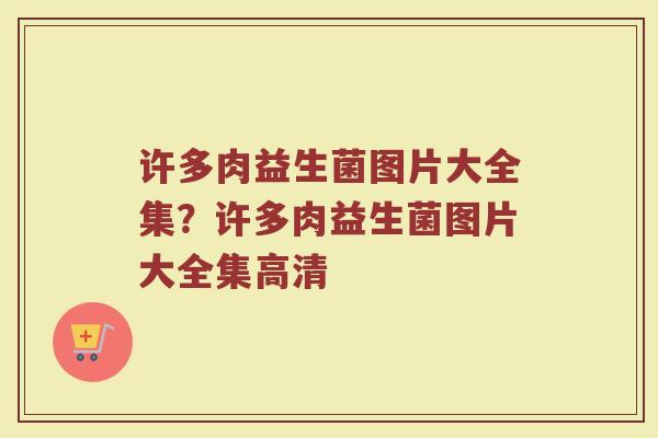 许多肉益生菌图片大全集?许多肉益生菌图片大全集高清