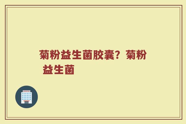 菊粉益生菌胶囊？菊粉 益生菌