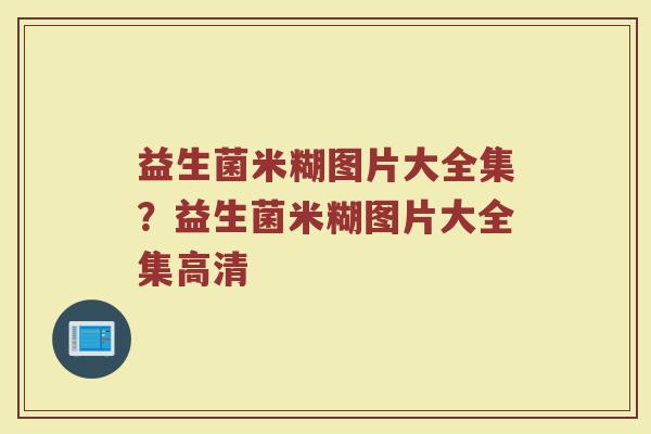 益生菌米糊图片大全集？益生菌米糊图片大全集高清