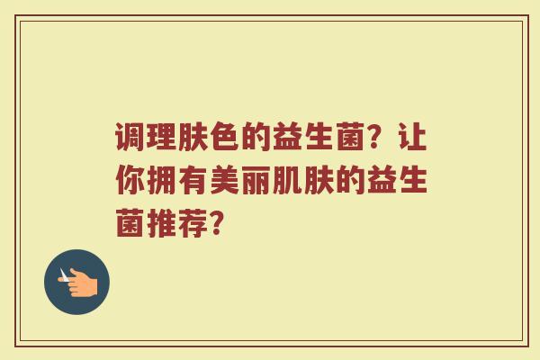 调理肤色的益生菌？让你拥有美丽肌肤的益生菌推荐？