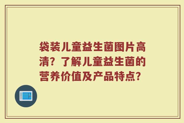 袋装儿童益生菌图片高清？了解儿童益生菌的营养价值及产品特点？