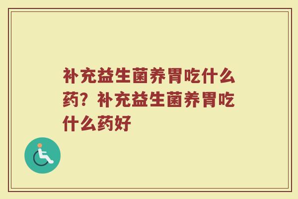 补充益生菌养胃吃什么药？补充益生菌养胃吃什么药好