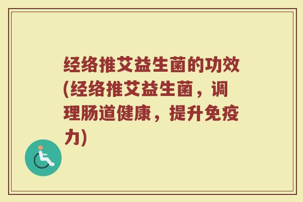 经络推艾益生菌的功效(经络推艾益生菌,调理肠道健康,提升力) 经络推艾益生菌的功效(经络推艾益生菌,调理肠道健康,提升力)