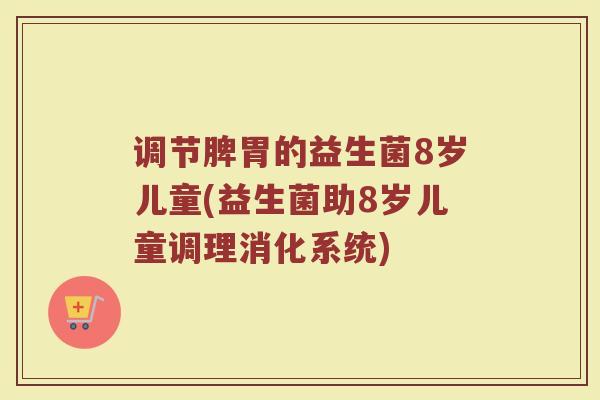 调节脾胃的益生菌8岁儿童(益生菌助8岁儿童调理消化系统)