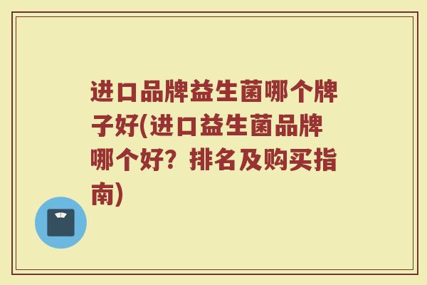 进口品牌益生菌哪个牌子好(进口益生菌品牌哪个好?排名及购买指南) 进口品牌益生菌哪个牌子好(进口益生菌品牌哪个好?排名及购买指南)