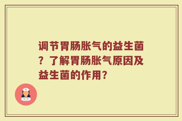 调节胃肠胀气的益生菌？了解胃肠胀气原因及益生菌的作用？