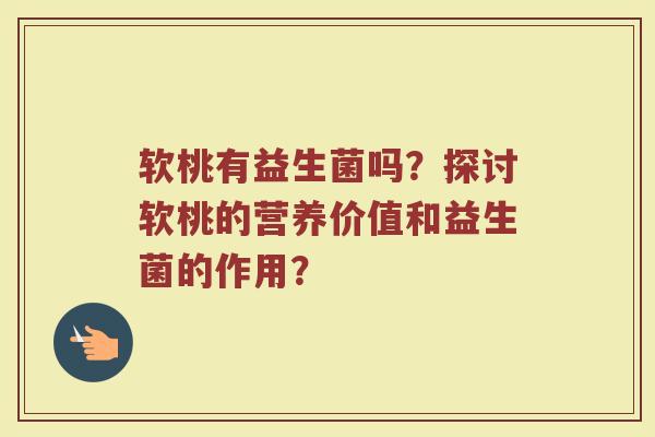 软桃有益生菌吗?探讨软桃的营养价值和益生菌的作用?