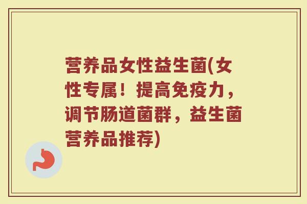 营养品女性益生菌(女性专属！提高免疫力，调节肠道菌群，益生菌营养品推荐)