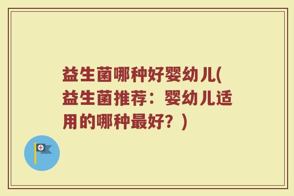 益生菌哪种好婴幼儿(益生菌推荐:婴幼儿适用的哪种最好?)