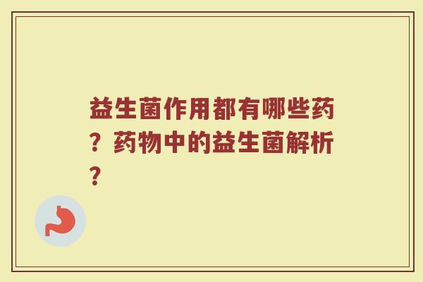 益生菌作用都有哪些药?药物中的益生菌解析?