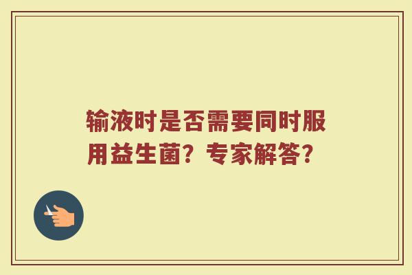 输液时是否需要同时服用益生菌?专家解答? 输液时是否需要同时服用益生菌?专家解答?