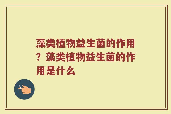 藻类植物益生菌的作用？藻类植物益生菌的作用是什么