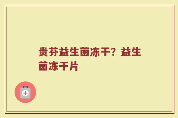 贵芬益生菌冻干?益生菌冻干片