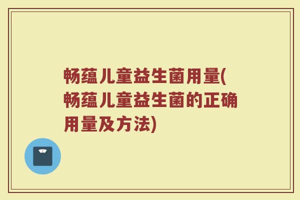畅蕴儿童益生菌用量(畅蕴儿童益生菌的正确用量及方法)
