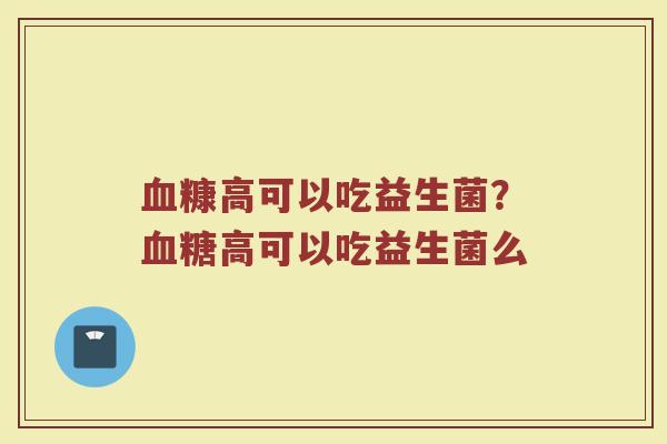 血糠高可以吃益生菌?血糖高可以吃益生菌么