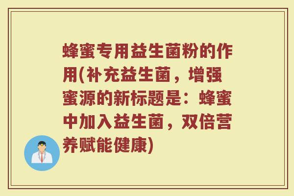 蜂蜜专用益生菌粉的作用(补充益生菌,增强蜜源的新标题是:蜂蜜中加入益生菌,双倍营养赋能健康) 蜂蜜专用益生菌粉的作用(补充益生菌,增强蜜源的新标题是:蜂蜜中加入益生菌,双倍营养赋能健康)