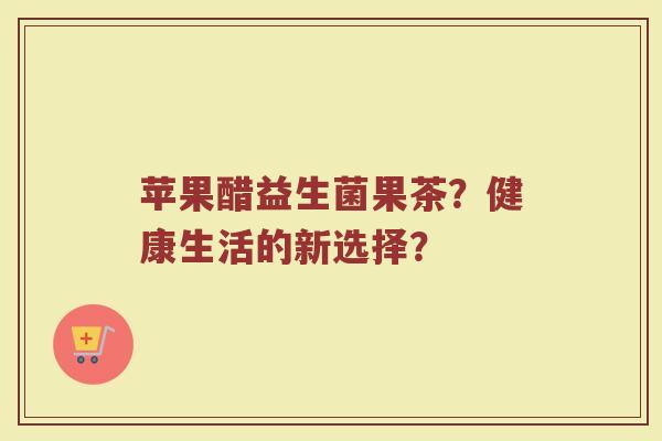 苹果醋益生菌果茶？健康生活的新选择？