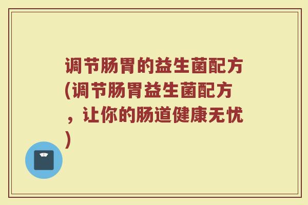 调节肠胃的益生菌配方(调节肠胃益生菌配方,让你的肠道健康无忧)