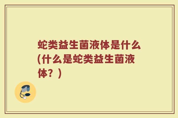 蛇类益生菌液体是什么(什么是蛇类益生菌液体？)