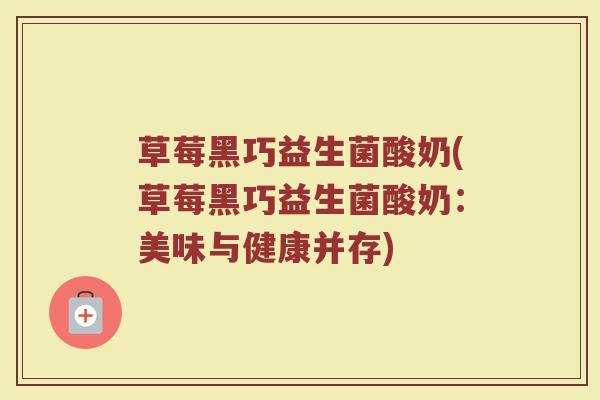 草莓黑巧益生菌酸奶(草莓黑巧益生菌酸奶：美味与健康并存)