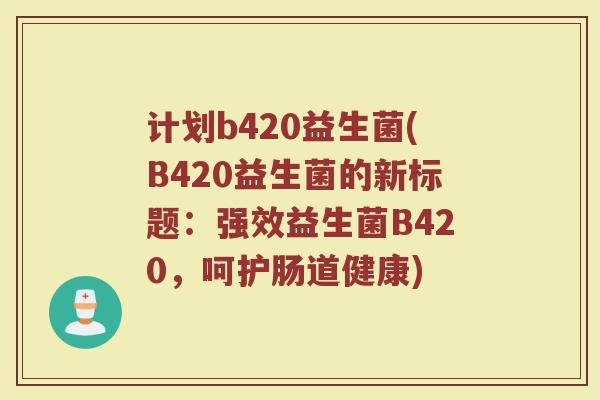 计划b420益生菌(B420益生菌的新标题：强效益生菌B420，呵护肠道健康)