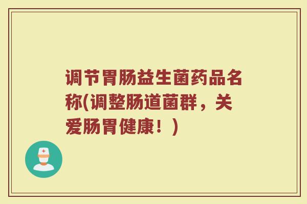 调节胃肠益生菌药品名称(调整肠道菌群,关爱肠胃健康!)