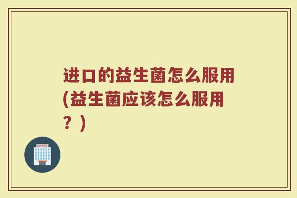 进口的益生菌怎么服用(益生菌应该怎么服用？)